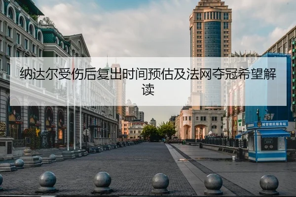 纳达尔受伤后复出时间预估及法网夺冠希望解读